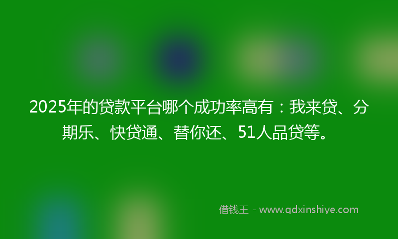 2025年的贷款平台哪个成功率高有：我来贷、分期乐、快贷通、替你还、51人品贷等。