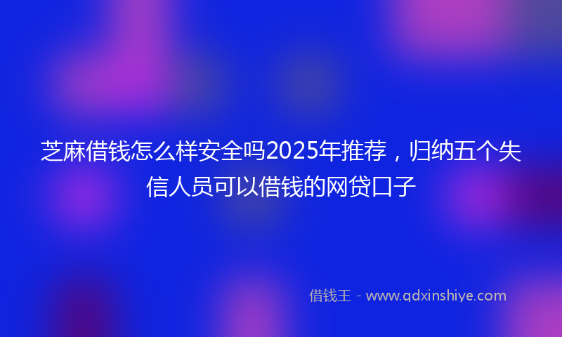 芝麻借钱怎么样安全吗2025年推荐，归纳五个失信人员可以借钱的网贷口子