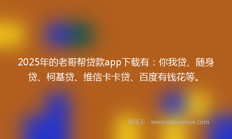 2025年的老哥帮贷款app下载有：你我贷、随身贷、柯基贷、维信卡卡贷、百度有钱花等。