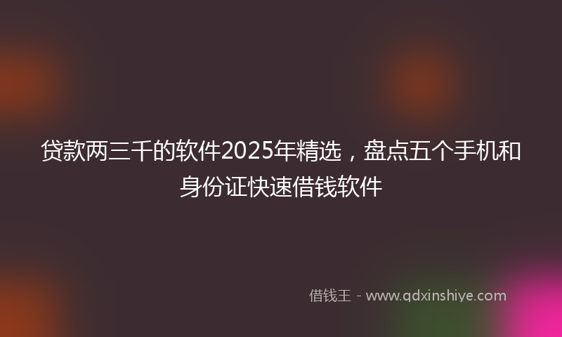 贷款两三千的软件2025年精选，盘点五个手机和身份证快速借钱软件