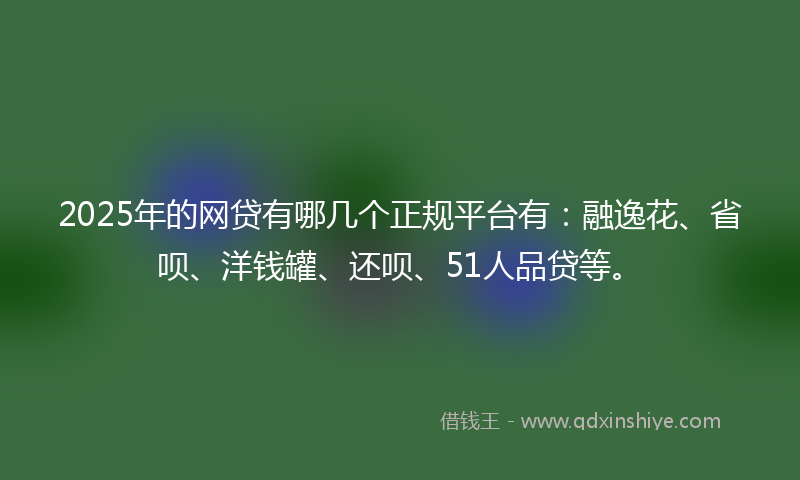 2025年的网贷有哪几个正规平台有：融逸花、省呗、洋钱罐、还呗、51人品贷等。