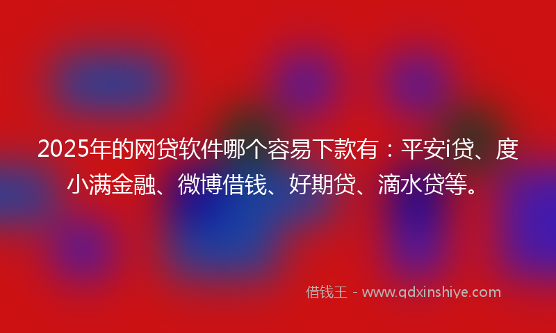 2025年的网贷软件哪个容易下款有：平安i贷、度小满金融、微博借钱、好期贷、滴水贷等。
