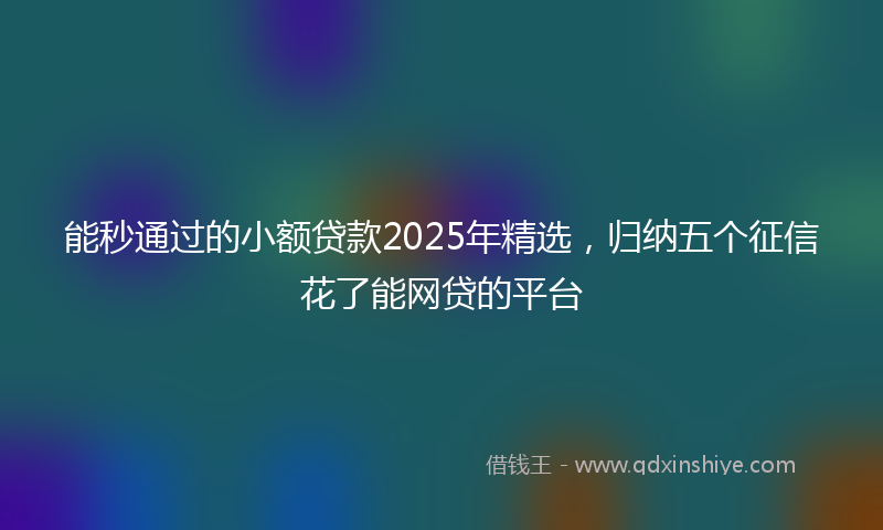 能秒通过的小额贷款2025年精选，归纳五个征信花了能网贷的平台