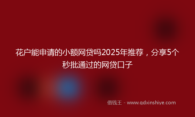 花户能申请的小额网贷吗2025年推荐，分享5个秒批通过的网贷口子
