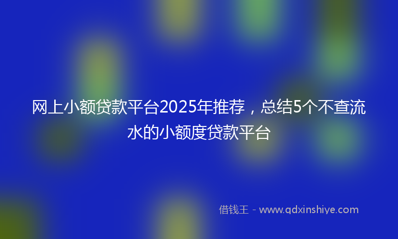 网上小额贷款平台2025年推荐，总结5个不查流水的小额度贷款平台