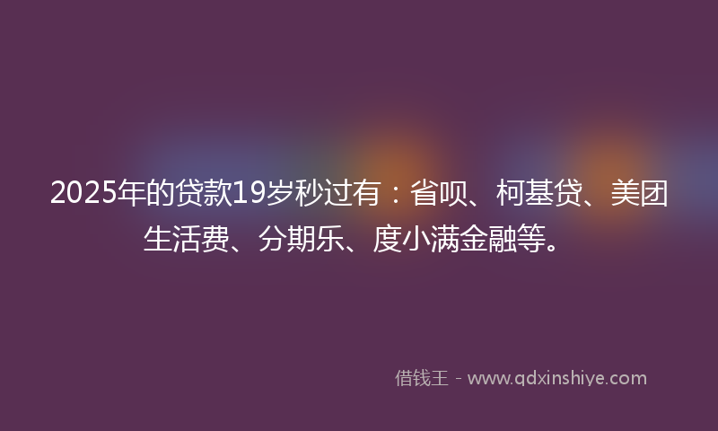 2025年的贷款19岁秒过有：省呗、柯基贷、美团生活费、分期乐、度小满金融等。