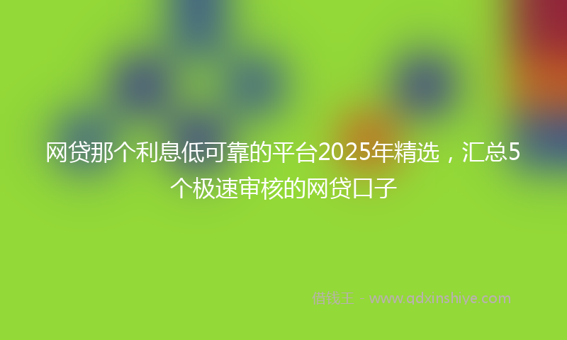 网贷那个利息低可靠的平台2025年精选，汇总5个极速审核的网贷口子