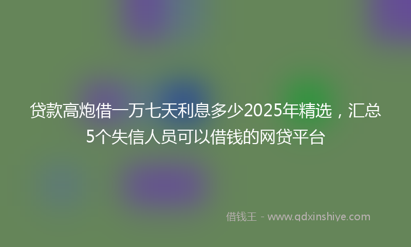 贷款高炮借一万七天利息多少2025年精选，汇总5个失信人员可以借钱的网贷平台