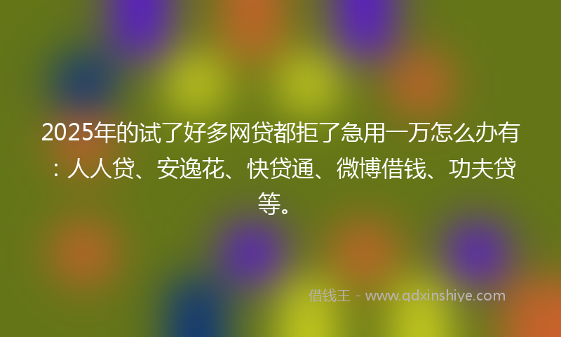 2025年的试了好多网贷都拒了急用一万怎么办有：人人贷、安逸花、快贷通、微博借钱、功夫贷等。