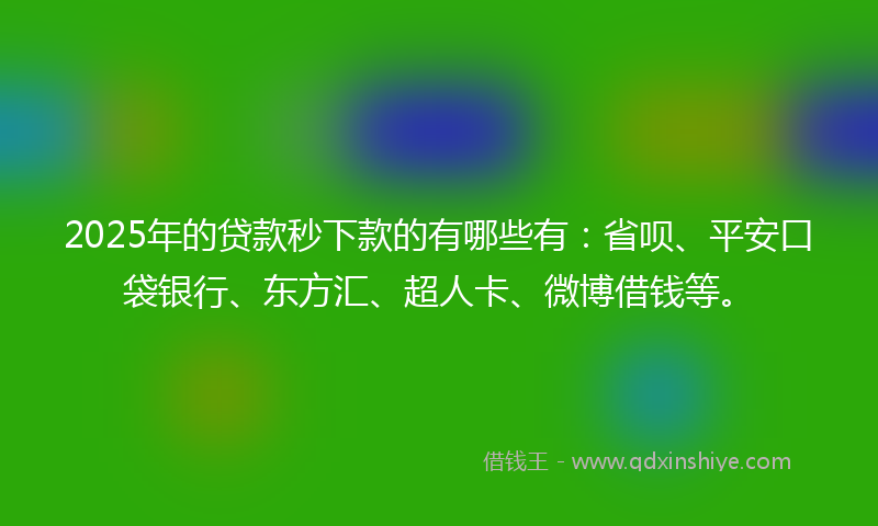 2025年的贷款秒下款的有哪些有：省呗、平安口袋银行、东方汇、超人卡、微博借钱等。