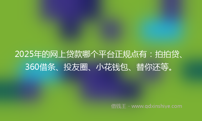 2025年的网上贷款哪个平台正规点有：拍拍贷、360借条、投友圈、小花钱包、替你还等。