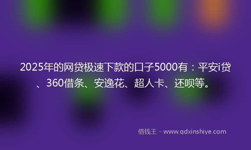 2025年的网贷极速下款的口子5000有：平安i贷、360借条、安逸花、超人卡、还呗等。
