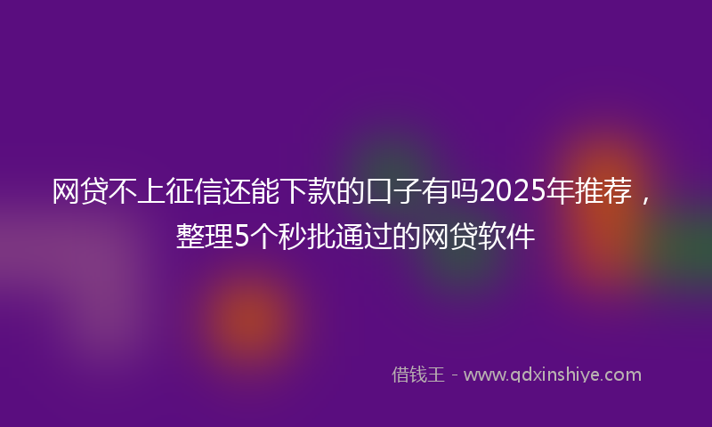 网贷不上征信还能下款的口子有吗2025年推荐，整理5个秒批通过的网贷软件