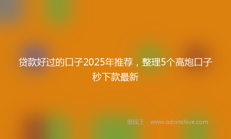 贷款好过的口子2025年推荐，整理5个高炮口子秒下款最新