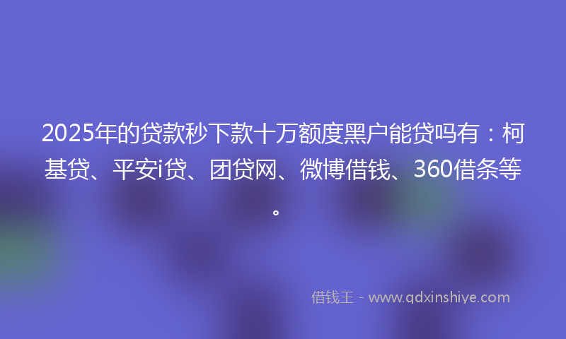 2025年的贷款秒下款十万额度黑户能贷吗有：柯基贷、平安i贷、团贷网、微博借钱、360借条等。