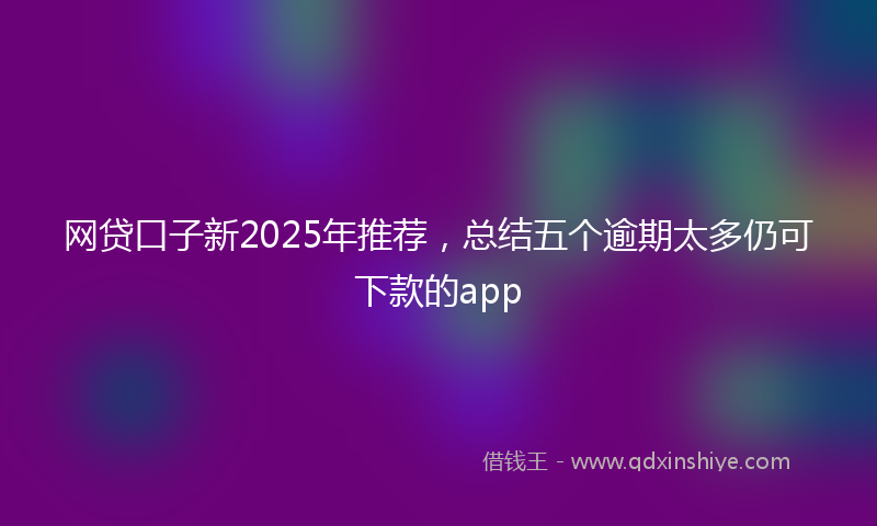 网贷口子新2025年推荐，总结五个逾期太多仍可下款的app