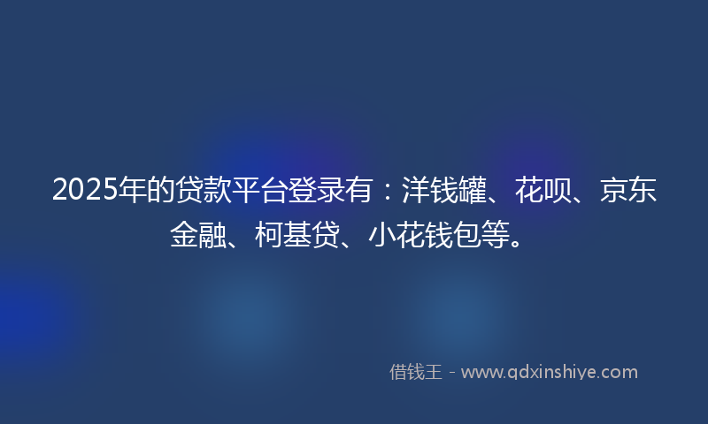 2025年的贷款平台登录有：洋钱罐、花呗、京东金融、柯基贷、小花钱包等。