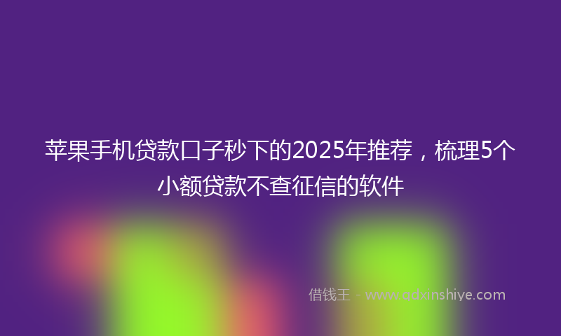 苹果手机贷款口子秒下的2025年推荐，梳理5个小额贷款不查征信的软件