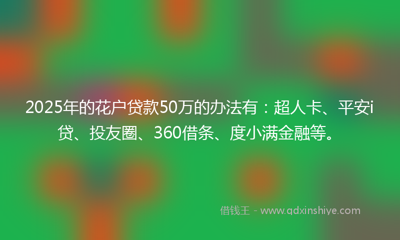 2025年的花户贷款50万的办法有：超人卡、平安i贷、投友圈、360借条、度小满金融等。