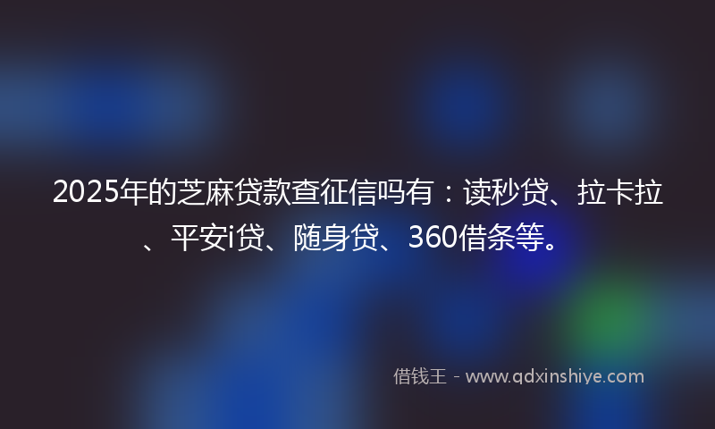 2025年的芝麻贷款查征信吗有：读秒贷、拉卡拉、平安i贷、随身贷、360借条等。