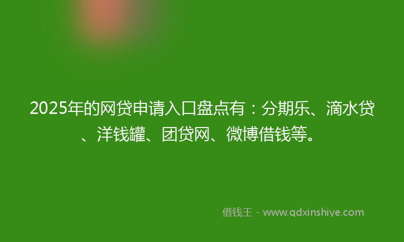2025年的网贷申请入口盘点有：分期乐、滴水贷、洋钱罐、团贷网、微博借钱等。