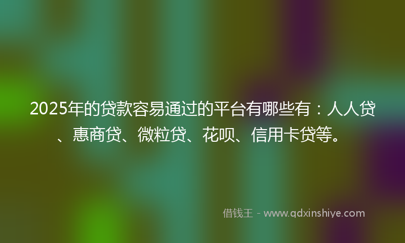 2025年的贷款容易通过的平台有哪些有：人人贷、惠商贷、微粒贷、花呗、信用卡贷等。