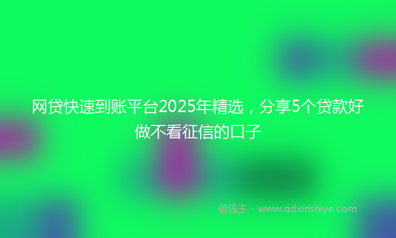网贷快速到账平台2025年精选，分享5个贷款好做不看征信的口子