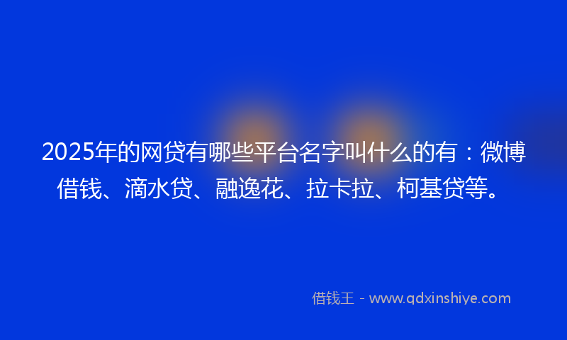 2025年的网贷有哪些平台名字叫什么的有：微博借钱、滴水贷、融逸花、拉卡拉、柯基贷等。