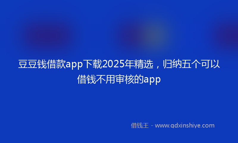 豆豆钱借款app下载2025年精选，归纳五个可以借钱不用审核的app