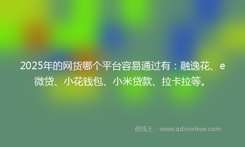 2025年的网货哪个平台容易通过有：融逸花、e微贷、小花钱包、小米贷款、拉卡拉等。