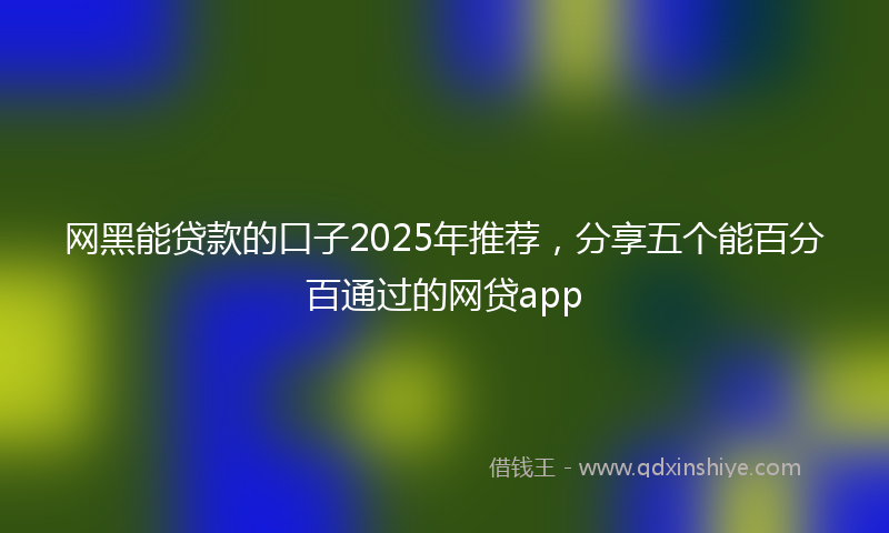 网黑能贷款的口子2025年推荐，分享五个能百分百通过的网贷app
