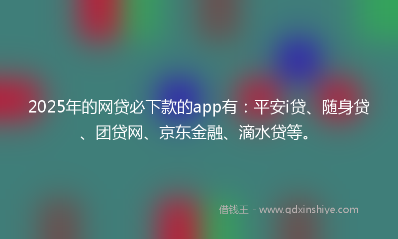 2025年的网贷必下款的app有：平安i贷、随身贷、团贷网、京东金融、滴水贷等。