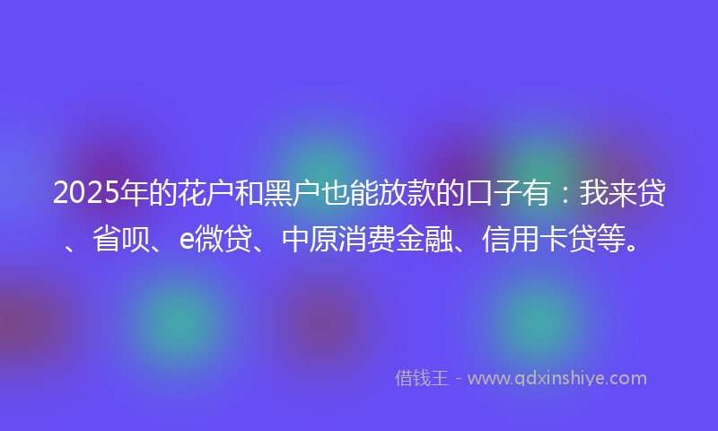 2025年的花户和黑户也能放款的口子有：我来贷、省呗、e微贷、中原消费金融、信用卡贷等。