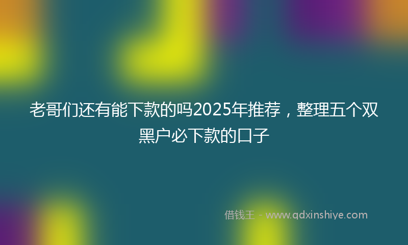 老哥们还有能下款的吗2025年推荐，整理五个双黑户必下款的口子