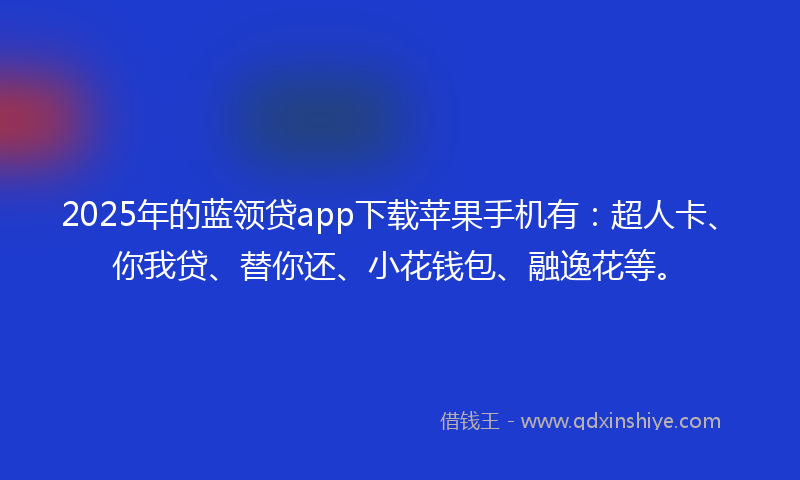 2025年的蓝领贷app下载苹果手机有：超人卡、你我贷、替你还、小花钱包、融逸花等。