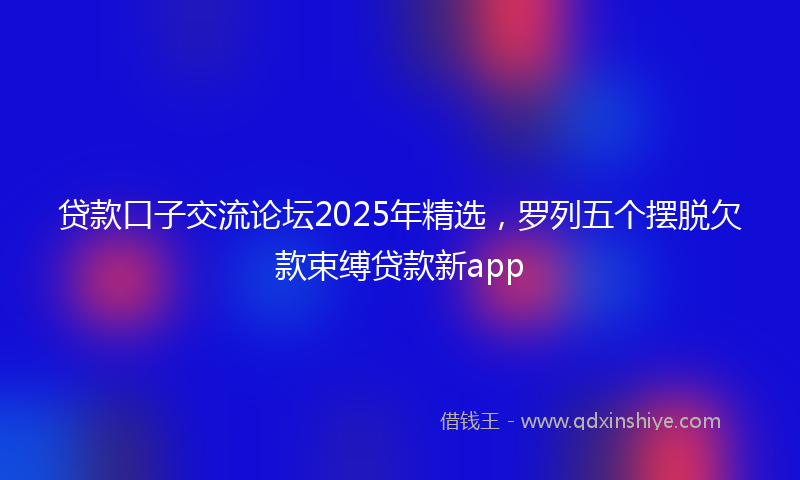 贷款口子交流论坛2025年精选，罗列五个摆脱欠款束缚贷款新app