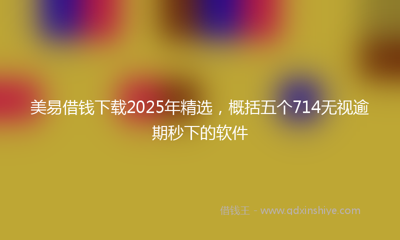 美易借钱下载2025年精选，概括五个714无视逾期秒下的软件