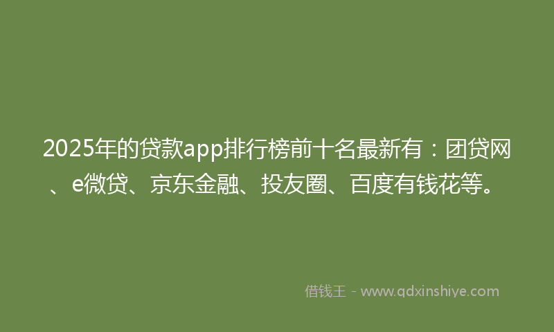 2025年的贷款app排行榜前十名最新有：团贷网、e微贷、京东金融、投友圈、百度有钱花等。