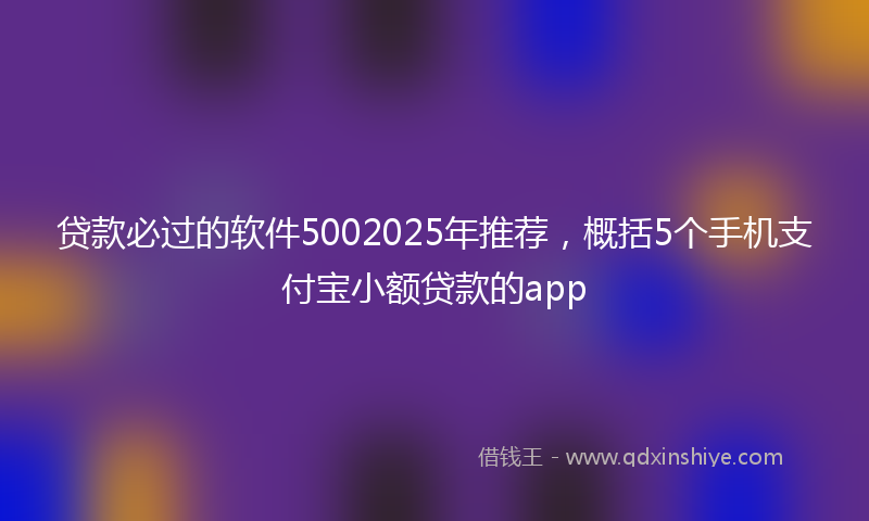 贷款必过的软件5002025年推荐，概括5个手机支付宝小额贷款的app