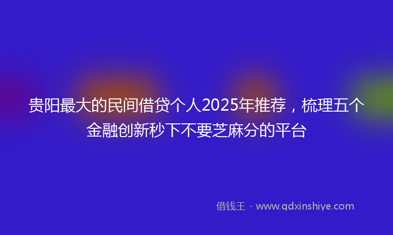 贵阳最大的民间借贷个人2025年推荐，梳理五个金融创新秒下不要芝麻分的平台