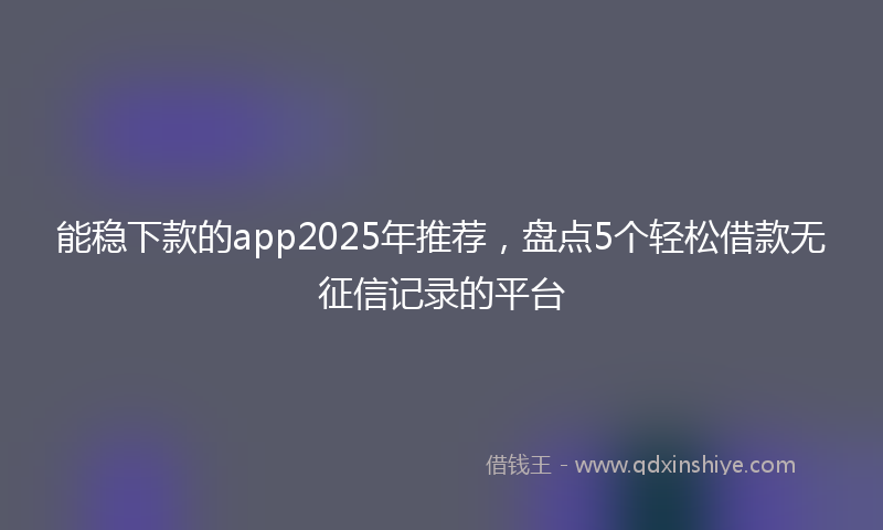 能稳下款的app2025年推荐，盘点5个轻松借款无征信记录的平台