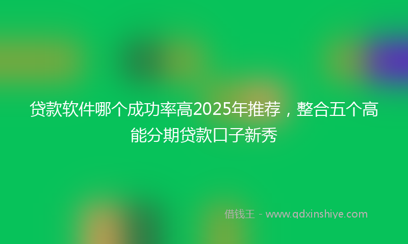 贷款软件哪个成功率高2025年推荐，整合五个高能分期贷款口子新秀