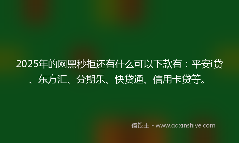 2025年的网黑秒拒还有什么可以下款有：平安i贷、东方汇、分期乐、快贷通、信用卡贷等。