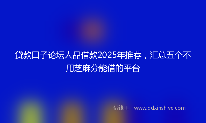 贷款口子论坛人品借款2025年推荐，汇总五个不用芝麻分能借的平台