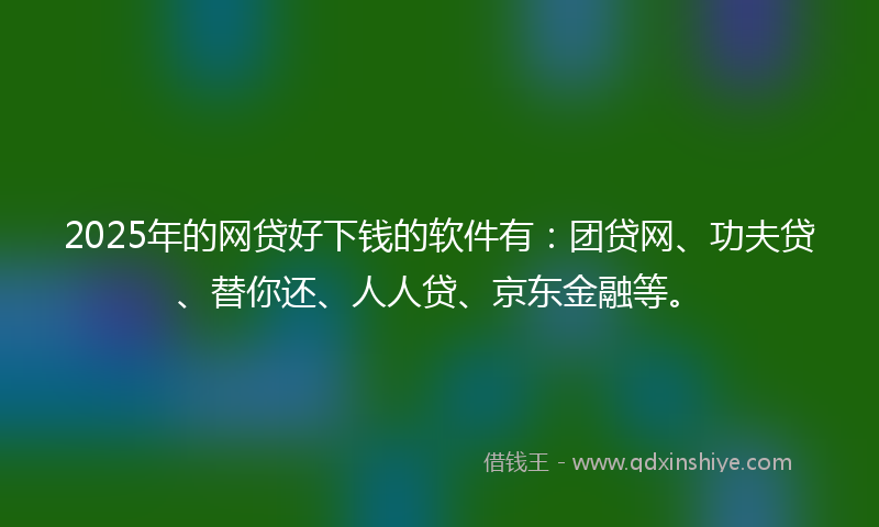 2025年的网贷好下钱的软件有：团贷网、功夫贷、替你还、人人贷、京东金融等。