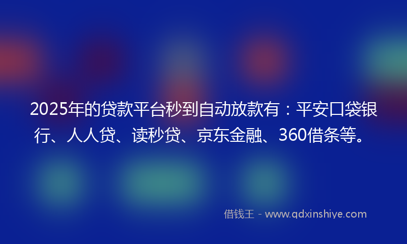 2025年的贷款平台秒到自动放款有：平安口袋银行、人人贷、读秒贷、京东金融、360借条等。