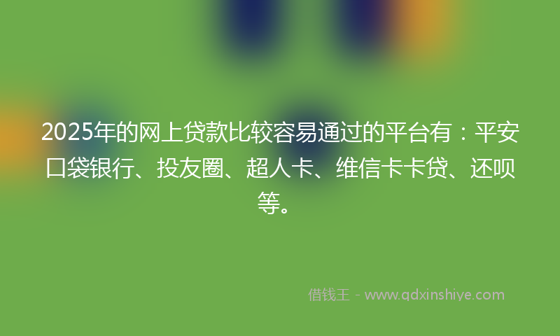 2025年的网上贷款比较容易通过的平台有：平安口袋银行、投友圈、超人卡、维信卡卡贷、还呗等。