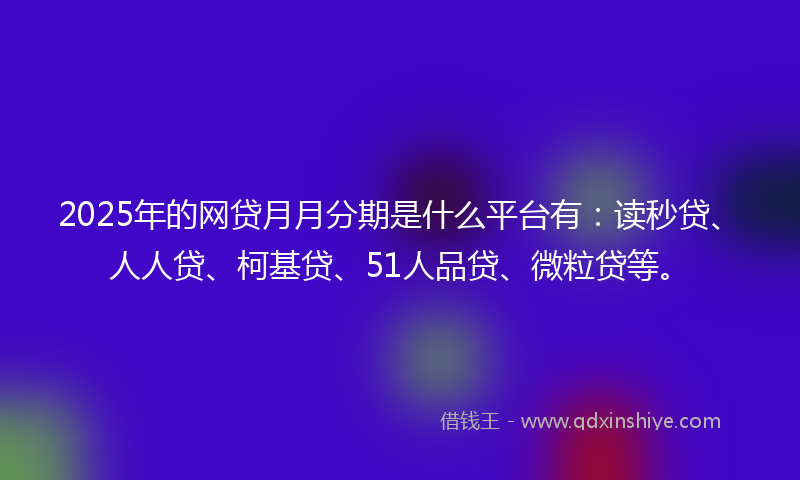2025年的网贷月月分期是什么平台有：读秒贷、人人贷、柯基贷、51人品贷、微粒贷等。