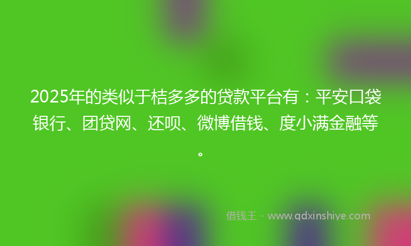 2025年的类似于桔多多的贷款平台有：平安口袋银行、团贷网、还呗、微博借钱、度小满金融等。