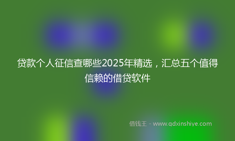 贷款个人征信查哪些2025年精选，汇总五个值得信赖的借贷软件